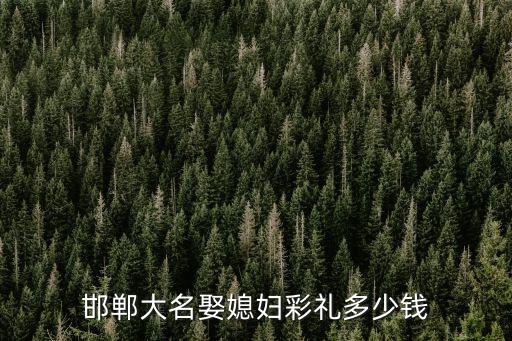 邯鄲婚慶需要多少錢,邯鄲結(jié)婚需要多少彩禮呢