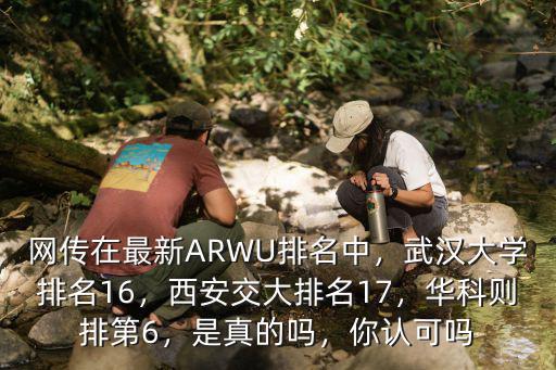 網傳在最新ARWU排名中，武漢大學排名16，西安交大排名17，華科則排第6，是真的嗎，你認可嗎