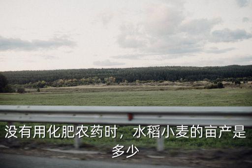 淮南水稻每畝農(nóng)藥多少,水稻小麥的畝產(chǎn)是多少
