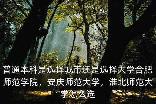 普通本科是選擇城市還是選擇大學合肥師范學院，安慶師范大學，淮北師范大學怎么選