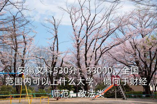 安徽文科530分，33000，全國范圍內可以上什么大學，傾向于財經，師范，政法類