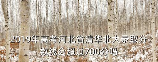 2019年高考河北省清華北大錄取分?jǐn)?shù)線會超過700分嗎