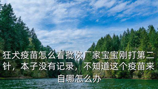 狂犬疫苗怎么看批次廠家寶寶剛打第二針，本子沒(méi)有記錄，不知道這個(gè)疫苗來(lái)自哪怎么辦