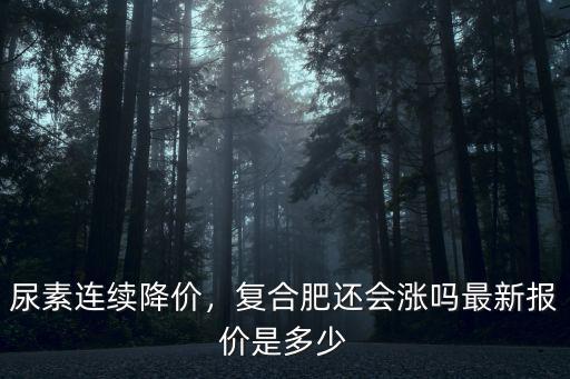 尿素連續降價，復合肥還會漲嗎最新報價是多少