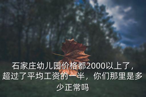 石家莊幼兒園價格都2000以上了，超過了平均工資的一半，你們那里是多少正常嗎