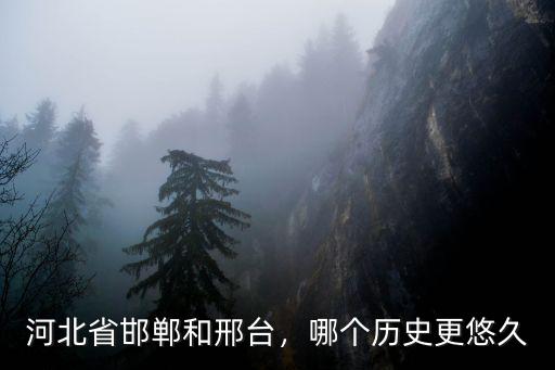 河北省邯鄲和邢臺，哪個歷史更悠久