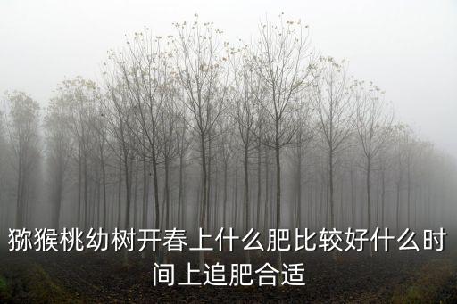 獼猴桃幼樹開春上什么肥比較好什么時間上追肥合適