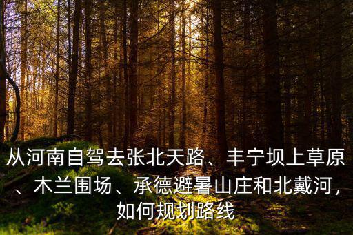 從河南自駕去張北天路、豐寧壩上草原、木蘭圍場、承德避暑山莊和北戴河，如何規劃路線