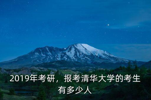阜陽2019年研究生考試多少人,報考清華大學的考生有多少人