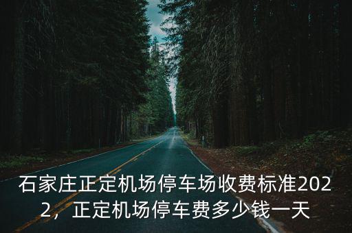 石家莊正定機(jī)場(chǎng)停車場(chǎng)收費(fèi)標(biāo)準(zhǔn)2022，正定機(jī)場(chǎng)停車費(fèi)多少錢一天
