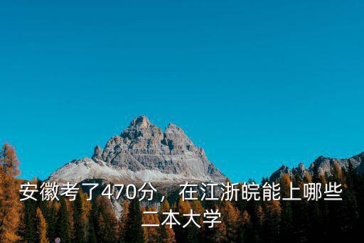 安徽考了470分，在江浙皖能上哪些二本大學