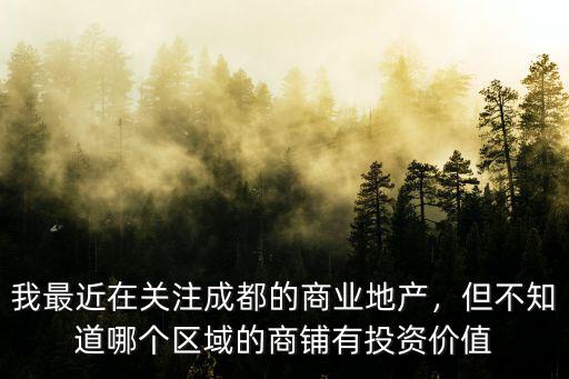 我最近在關(guān)注成都的商業(yè)地產(chǎn)，但不知道哪個區(qū)域的商鋪有投資價值