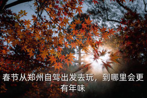 春節從鄭州自駕出發去玩，到哪里會更有年味
