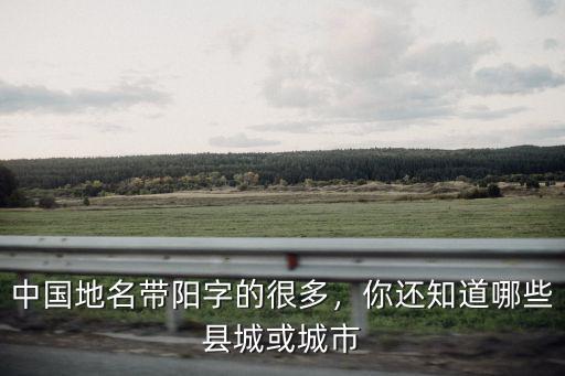 河南地名有多少個帶陽的,河南為什么很多地名都帶陽