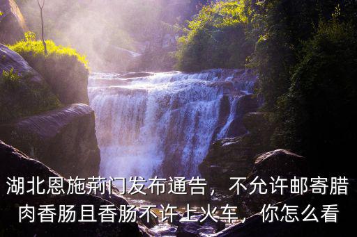 湖北恩施荊門發布通告，不允許郵寄臘肉香腸且香腸不許上火車，你怎么看