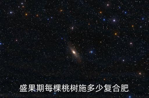 冬季黃挑一棵是多少復合肥,盛果期每棵桃樹施多少復合肥
