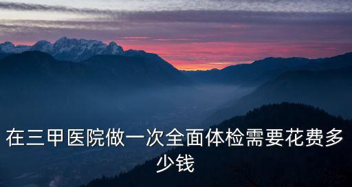 在三甲醫院做一次全面體檢需要花費多少錢