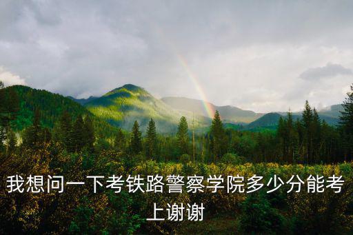我想問一下考鐵路警察學院多少分能考上謝謝