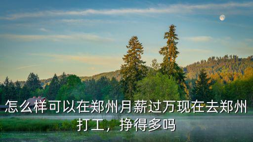 怎么樣可以在鄭州月薪過萬現在去鄭州打工，掙得多嗎