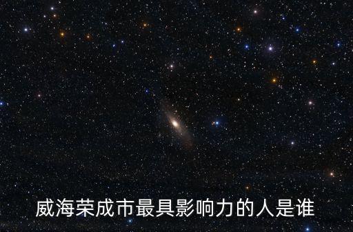 威海榮成市最具影響力的人是誰