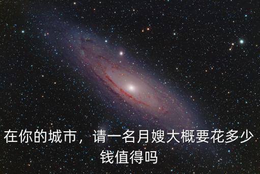衡水市請月嫂大概需要多少錢,請一名月嫂大概要花多少錢