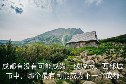 成都有沒有可能成為一線城市，西部城市中，哪個最有可能成為下一個成都