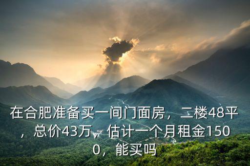 在合肥準備買一間門面房，二樓48平，總價43萬，估計一個月租金1500，能買嗎