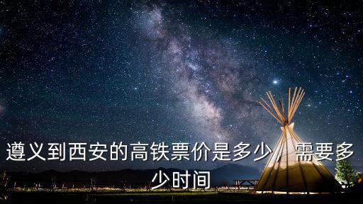 遵義至河北永年高鐵票價(jià)多少,遵義到西安的高鐵票價(jià)是多少