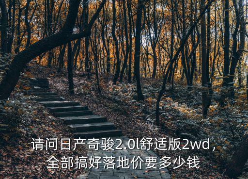 請問日產(chǎn)奇駿2.0l舒適版2wd，全部搞好落地價(jià)要多少錢