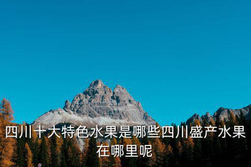 四川十大特色水果是哪些四川盛產(chǎn)水果在哪里呢