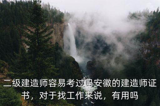 二級建造師容易考過嗎安徽的建造師證書，對于找工作來說，有用嗎
