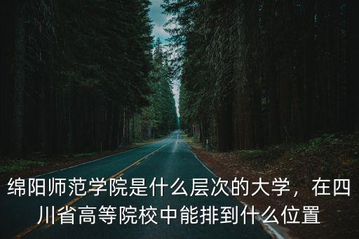 綿陽師范學院是什么層次的大學，在四川省高等院校中能排到什么位置