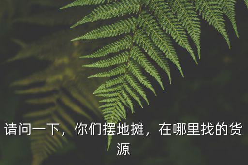 成都擺地攤貨源在哪里,在哪里找的貨源