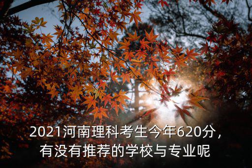 2021河南理科考生今年620分，有沒有推薦的學校與專業呢