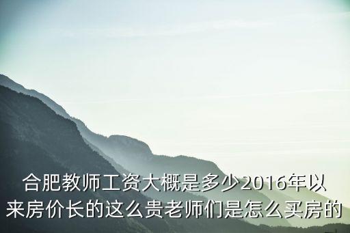 合肥教師工資大概是多少2016年以來房價長的這么貴老師們是怎么買房的