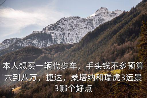 本人想買一輛代步車，手頭錢不多預算六到八萬，捷達，桑塔納和瑞虎3遠景3哪個好點