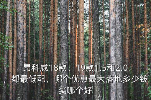 昂科威18款、19款1.5和2.0，都最低配，哪個(gè)優(yōu)惠最大落地多少錢買哪個(gè)好