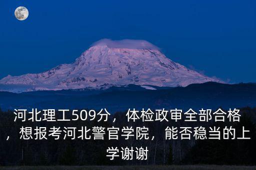 河北理工509分，體檢政審全部合格，想報考河北警官學院，能否穩當的上學謝謝