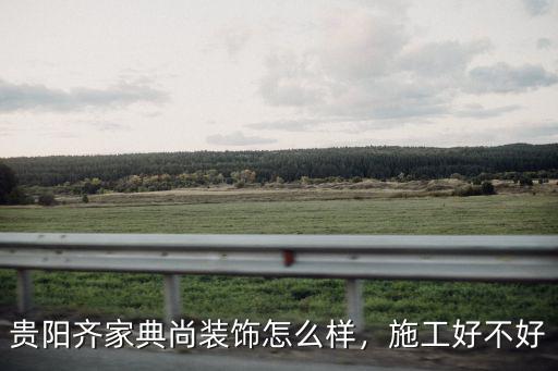 貴陽齊家典尚裝飾怎么樣，施工好不好