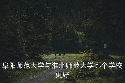 阜陽師范大學與淮北師范大學哪個學校更好