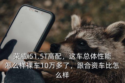 榮威i51.5T高配，這車總體性能怎么樣裸車10萬多了，跟合資車比怎么樣