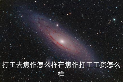 焦作工信怎么樣,打工去焦作怎么樣