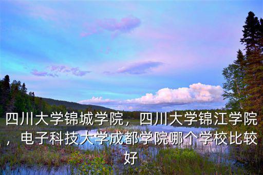 四川大學錦城學院，四川大學錦江學院，電子科技大學成都學院哪個學校比較好