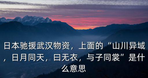 日本馳援武漢物資，上面的“山川異域，日月同天，曰無衣，與子同裳”是什么意思