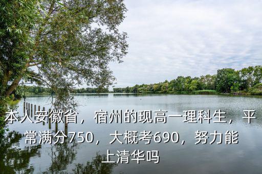 本人安徽省，宿州的現高一理科生，平常滿分750，大概考690，努力能上清華嗎