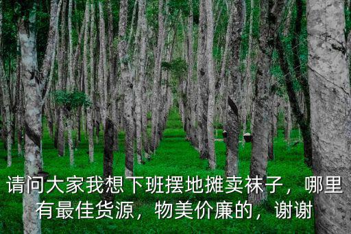 請問大家我想下班擺地?cái)傎u襪子，哪里有最佳貨源，物美價廉的，謝謝