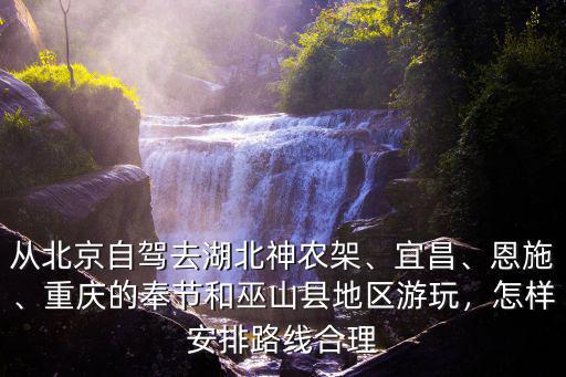 從北京自駕去湖北神農(nóng)架、宜昌、恩施、重慶的奉節(jié)和巫山縣地區(qū)游玩，怎樣安排路線合理