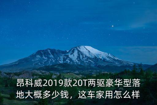 昂科威2019款20T兩驅(qū)豪華型落地大概多少錢，這車家用怎么樣