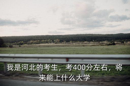 我是河北的考生，考400分左右，將來能上什么大學