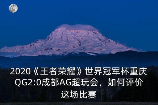 2020《王者榮耀》世界冠軍杯重慶QG2:0成都AG超玩會，如何評價這場比賽